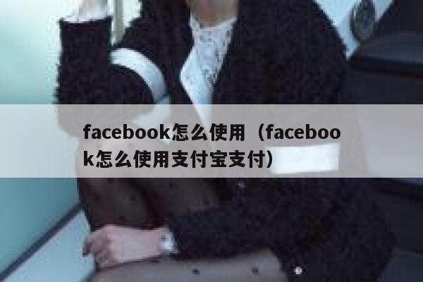 facebook怎么使用（facebook怎么使用支付宝支付） 第1张