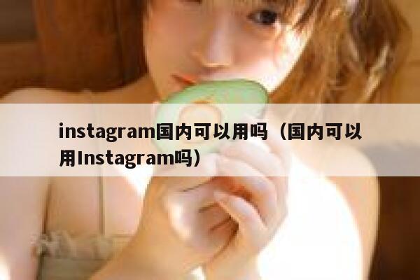 instagram国内可以用吗（国内可以用Instagram吗） 第1张