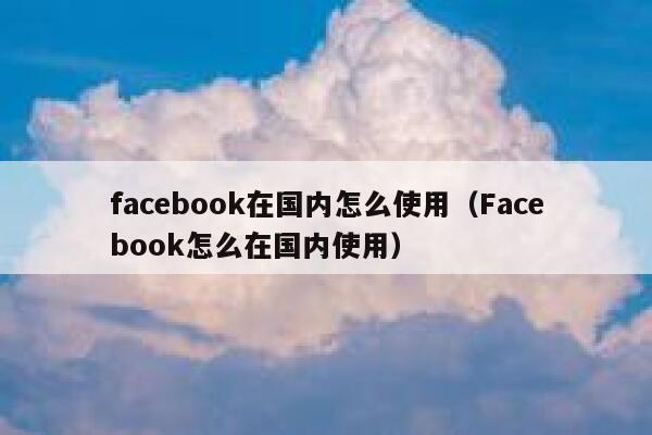 facebook在国内怎么使用（Facebook怎么在国内使用） 第1张