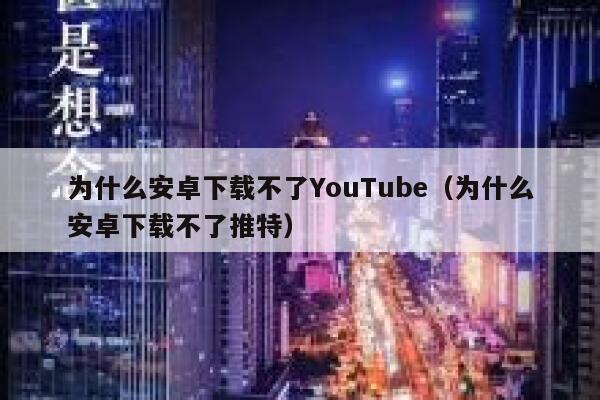 为什么安卓下载不了YouTube（为什么安卓下载不了推特） 第1张