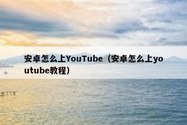 安卓怎么上YouTube（安卓怎么上youtube教程） 第1张