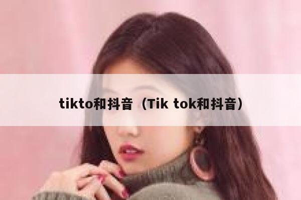 tikto和抖音（Tik tok和抖音） 第1张