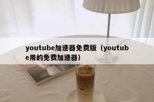 youtube加速器免费版（youtube用的免费加速器） 第1张