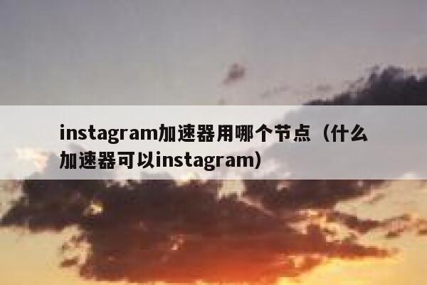 instagram加速器用哪个节点（什么加速器可以instagram） 第1张