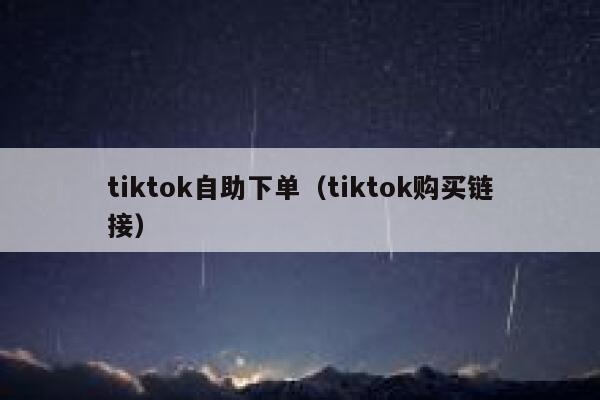 tiktok自助下单（tiktok购买链接） 第1张