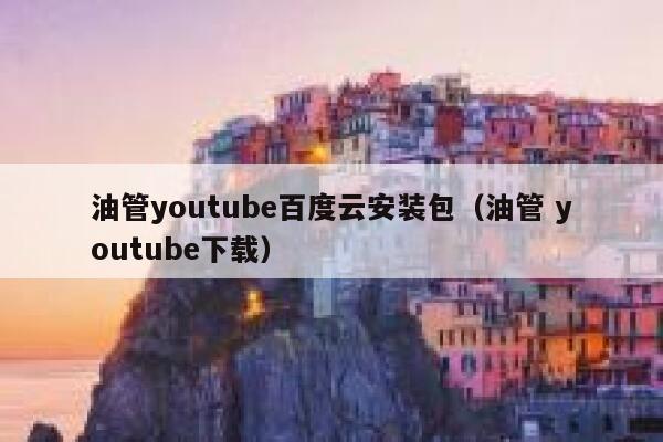 油管youtube百度云安装包（油管 youtube下载） 第1张