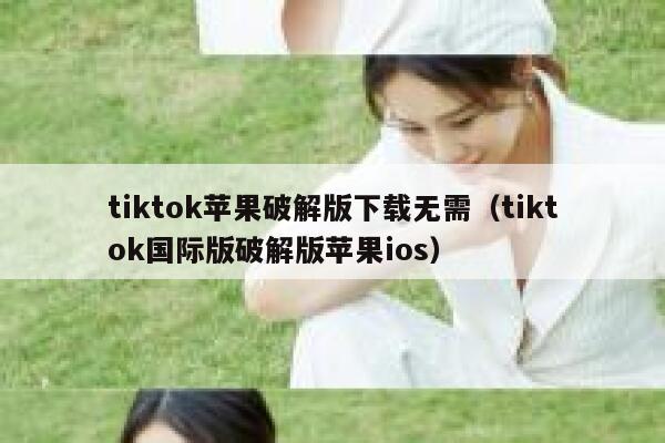 tiktok苹果破解版下载无需（tiktok国际版破解版苹果ios） 第1张