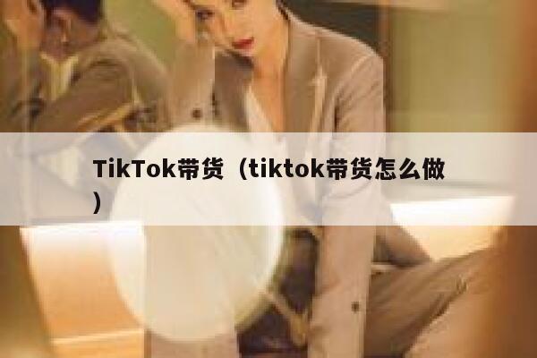 TikTok带货（tiktok带货怎么做） 第1张