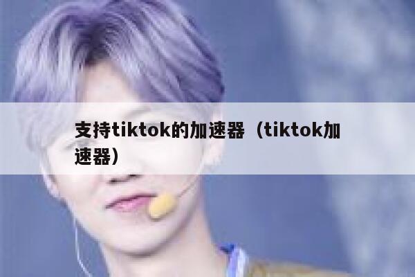 支持tiktok的加速器（tiktok加速器） 第1张