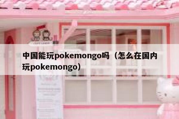 中国能玩pokemongo吗（怎么在国内玩pokemongo） 第1张