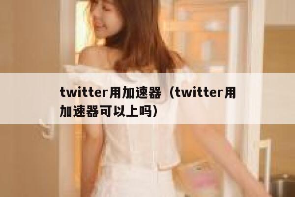 twitter用加速器（twitter用加速器可以上吗） 第1张