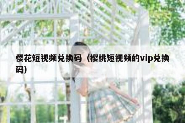 樱花短视频兑换码（樱桃短视频的vip兑换码） 第1张