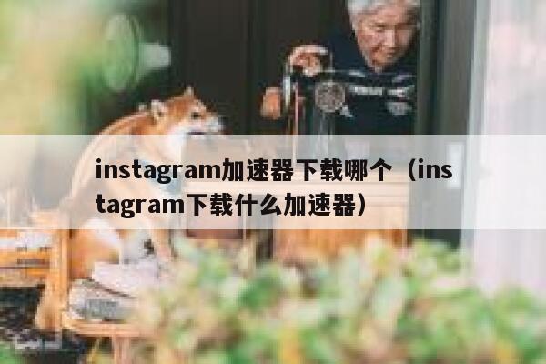 instagram加速器下载哪个（instagram下载什么加速器） 第1张