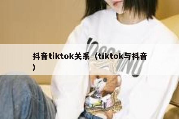 抖音tiktok关系（tiktok与抖音） 第1张