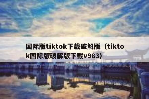 国际版tiktok下载破解版（tiktok国际版破解版下载v983） 第1张