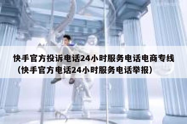 快手官方投诉电话24小时服务电话电商专线（快手官方电话24小时服务电话举报） 第1张