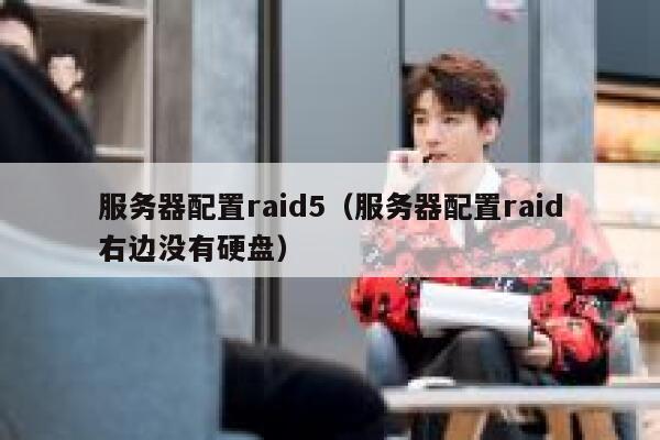 服务器配置raid5（服务器配置raid右边没有硬盘） 第1张