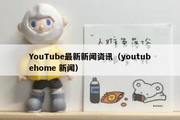 YouTube最新新闻资讯（youtubehome 新闻） 第1张