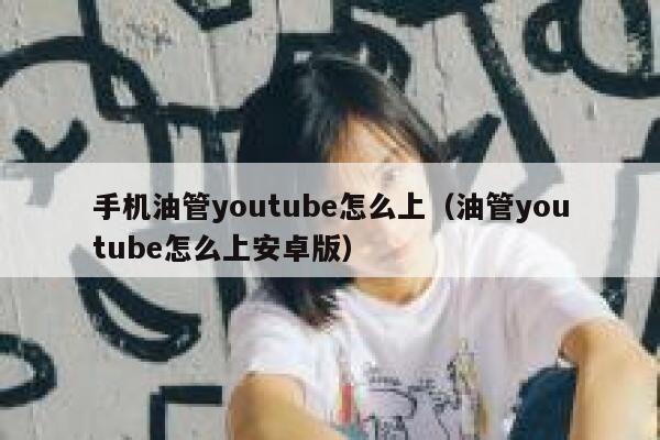 手机油管youtube怎么上（油管youtube怎么上安卓版） 第1张