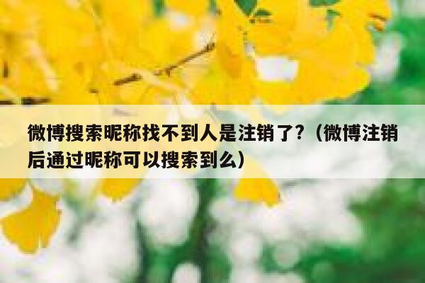 微博搜索昵称找不到人是注销了?（微博注销后通过昵称可以搜索到么） 第1张