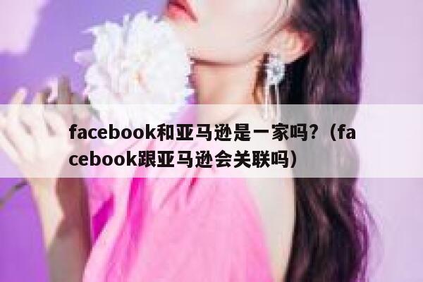 facebook和亚马逊是一家吗?（facebook跟亚马逊会关联吗） 第1张