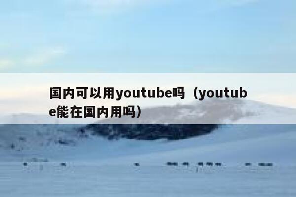 国内可以用youtube吗（youtube能在国内用吗） 第1张