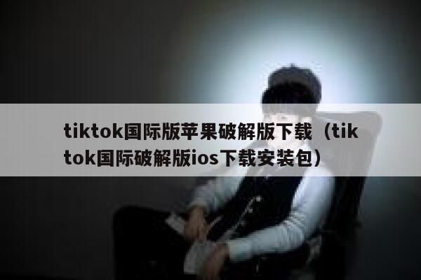 tiktok国际版苹果破解版下载（tiktok国际破解版ios下载安装包） 第1张