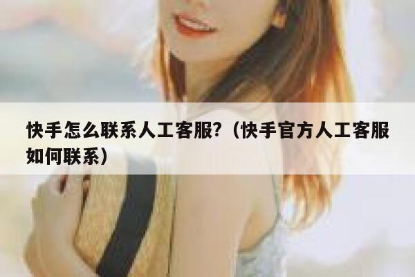 快手怎么联系人工客服?（快手官方人工客服如何联系） 第1张