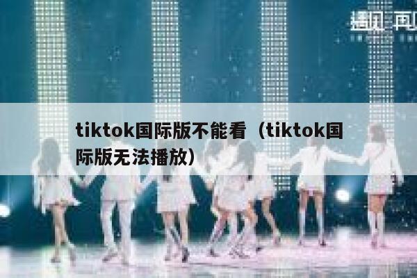 tiktok国际版不能看（tiktok国际版无法播放） 第1张