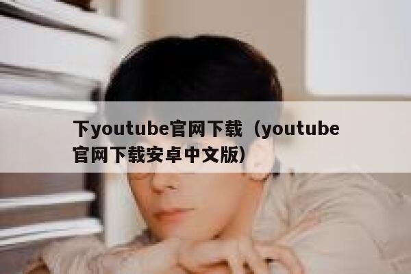 下youtube官网下载（youtube官网下载安卓中文版） 第1张