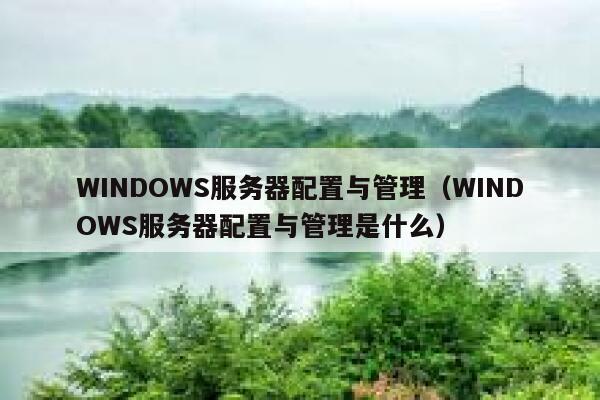 WINDOWS服务器配置与管理（WINDOWS服务器配置与管理是什么） 第1张