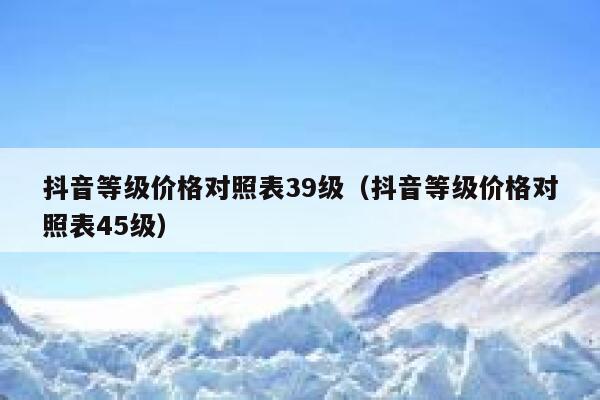 抖音等级价格对照表39级（抖音等级价格对照表45级） 第1张