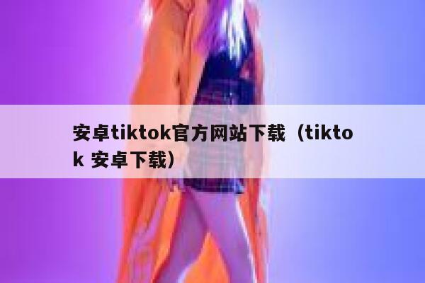 安卓tiktok官方网站下载（tiktok 安卓下载） 第1张