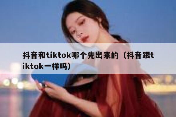 抖音和tiktok哪个先出来的（抖音跟tiktok一样吗） 第1张