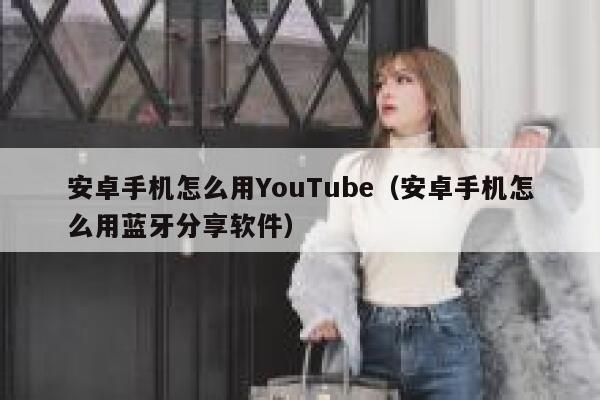 安卓手机怎么用YouTube（安卓手机怎么用蓝牙分享软件） 第1张