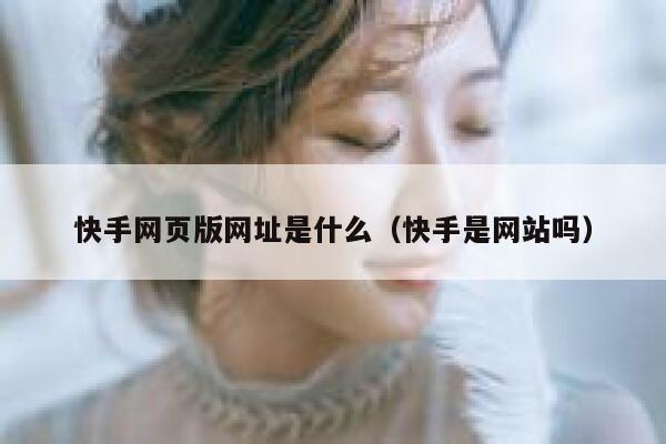 快手网页版网址是什么（快手是网站吗） 第1张