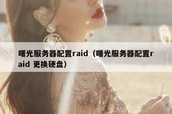 曙光服务器配置raid（曙光服务器配置raid 更换硬盘） 第1张