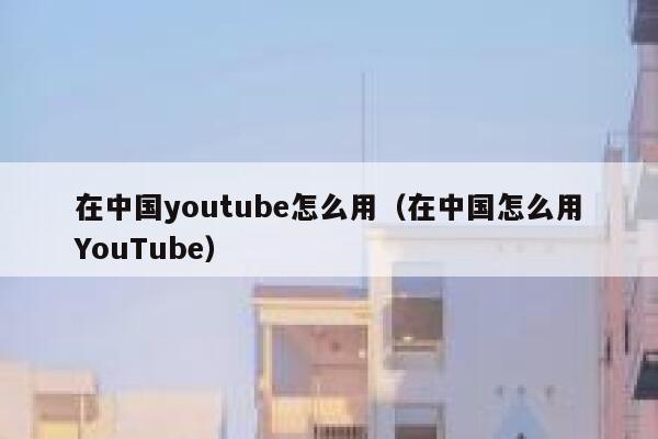 在中国youtube怎么用（在中国怎么用YouTube） 第1张