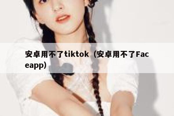 安卓用不了tiktok（安卓用不了Faceapp） 第1张