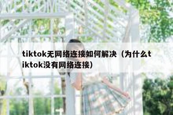 tiktok无网络连接如何解决（为什么tiktok没有网络连接） 第1张