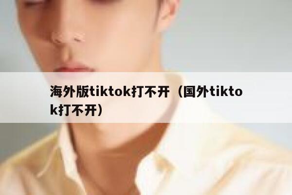 海外版tiktok打不开（国外tiktok打不开） 第1张