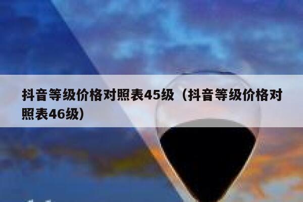 抖音等级价格对照表45级（抖音等级价格对照表46级） 第1张