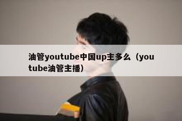 油管youtube中国up主多么（youtube油管主播） 第1张