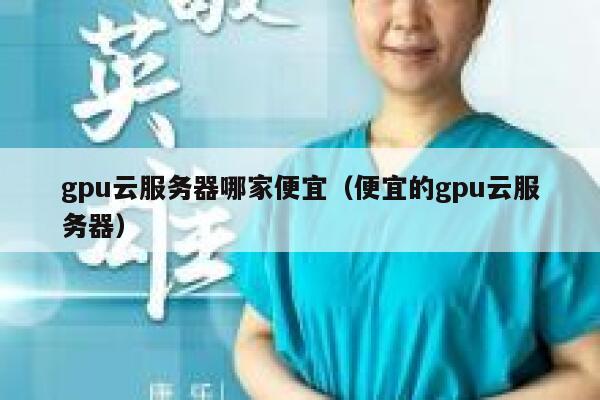 gpu云服务器哪家便宜（便宜的gpu云服务器） 第1张