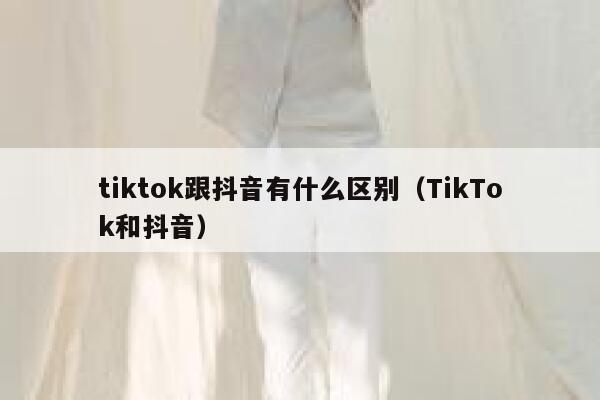 tiktok跟抖音有什么区别（TikTok和抖音） 第1张