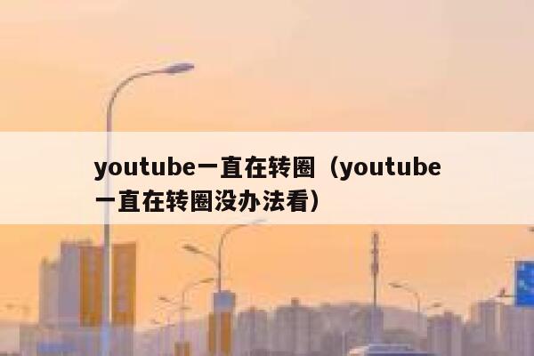 youtube一直在转圈（youtube一直在转圈没办法看） 第1张