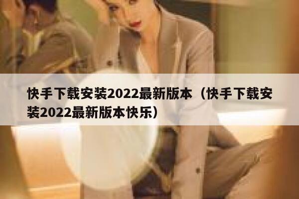 快手下载安装2022最新版本（快手下载安装2022最新版本快乐） 第1张