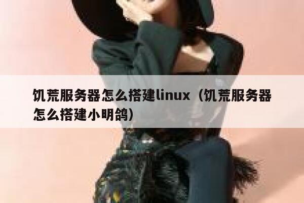 饥荒服务器怎么搭建linux（饥荒服务器怎么搭建小明鸽） 第1张