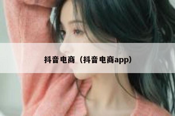 抖音电商（抖音电商app） 第1张