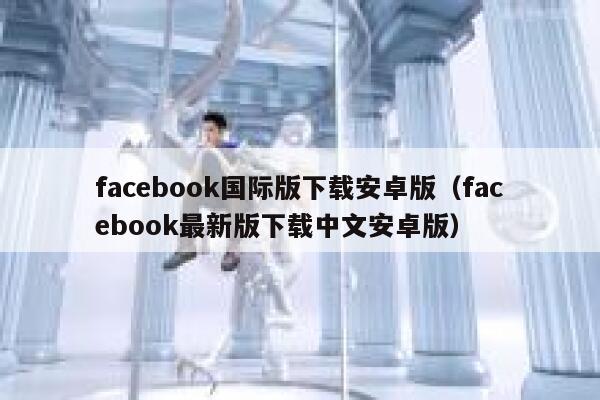 facebook国际版下载安卓版（facebook最新版下载中文安卓版） 第1张